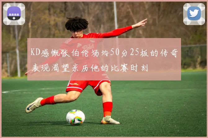 KD感慨张伯伦场均50分25板的传奇表现渴望亲历他的比赛时刻