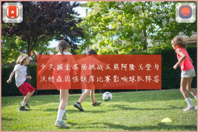 今天掘金客场挑战灰熊阿隆戈登与沃特森因伤缺席比赛影响球队阵容