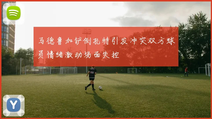 马德鲁加铲倒孔特引发冲突双方球员情绪激动场面失控