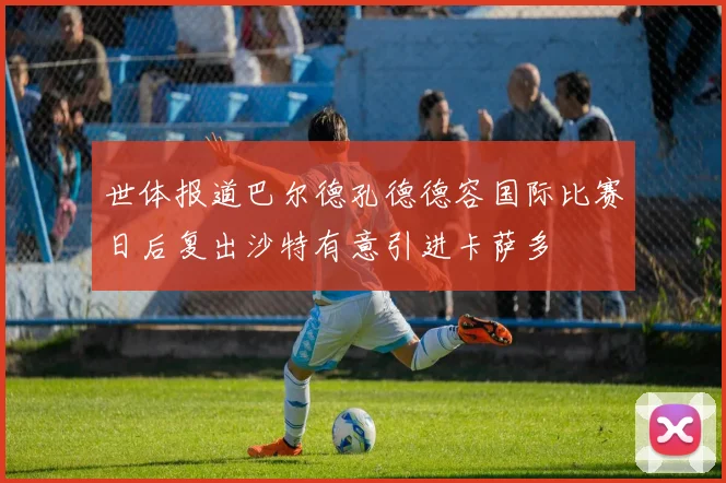 世体报道巴尔德孔德德容国际比赛日后复出沙特有意引进卡萨多