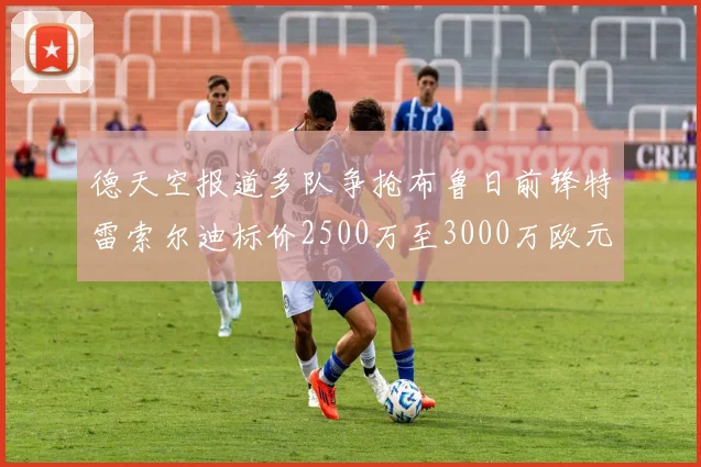 德天空报道多队争抢布鲁日前锋特雷索尔迪标价2500万至3000万欧元