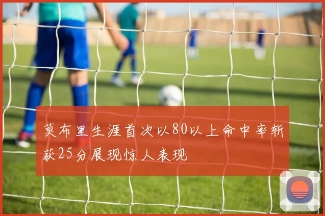 莫布里生涯首次以80以上命中率斩获25分展现惊人表现