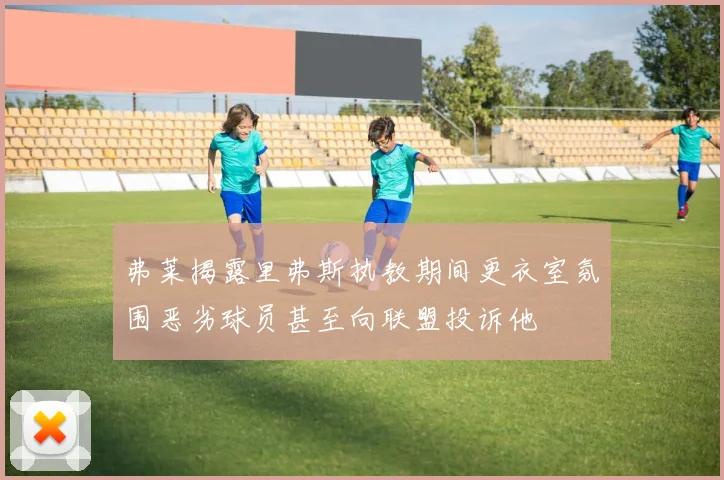 弗莱揭露里弗斯执教期间更衣室氛围恶劣球员甚至向联盟投诉他