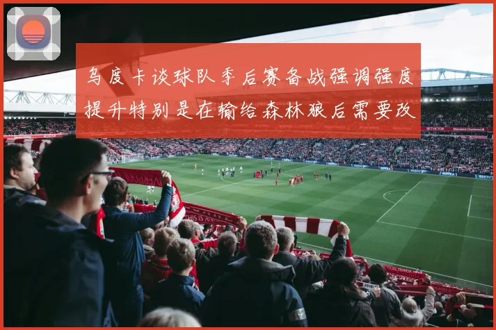 乌度卡谈球队季后赛备战强调强度提升特别是在输给森林狼后需要改进