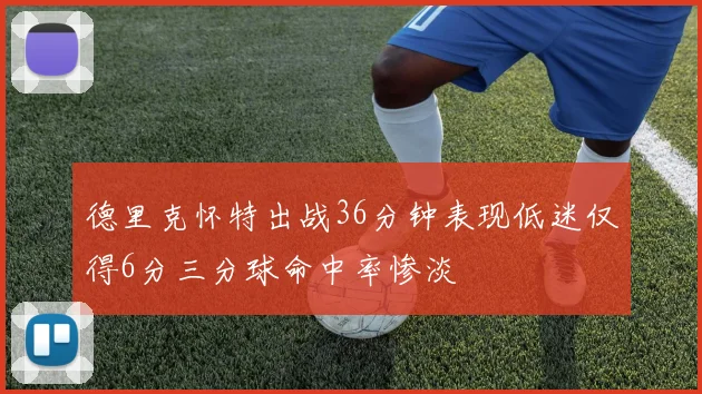 德里克怀特出战36分钟表现低迷仅得6分三分球命中率惨淡