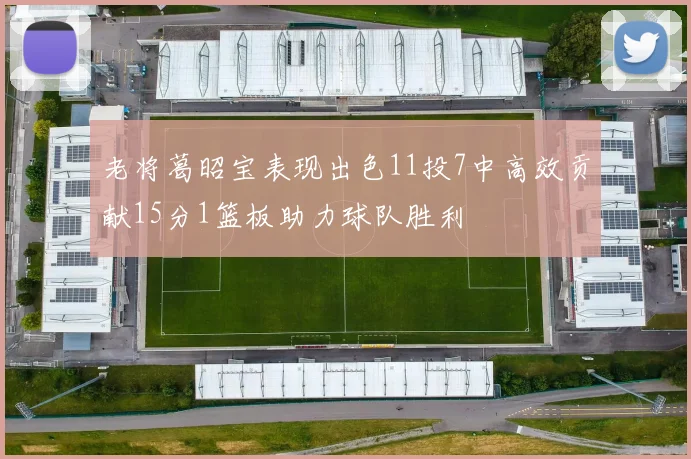 老将葛昭宝表现出色11投7中高效贡献15分1篮板助力球队胜利