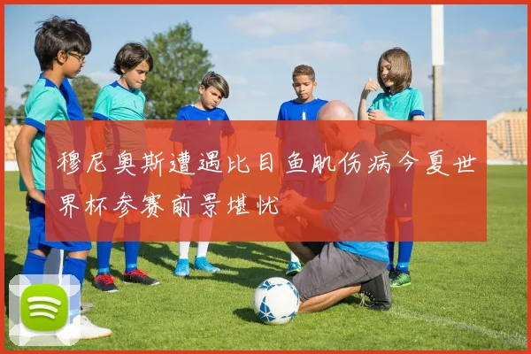 穆尼奥斯遭遇比目鱼肌伤病今夏世界杯参赛前景堪忧