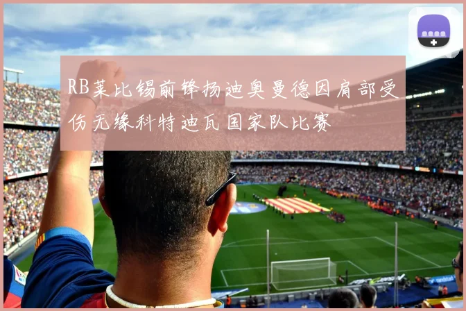 RB莱比锡前锋扬迪奥曼德因肩部受伤无缘科特迪瓦国家队比赛