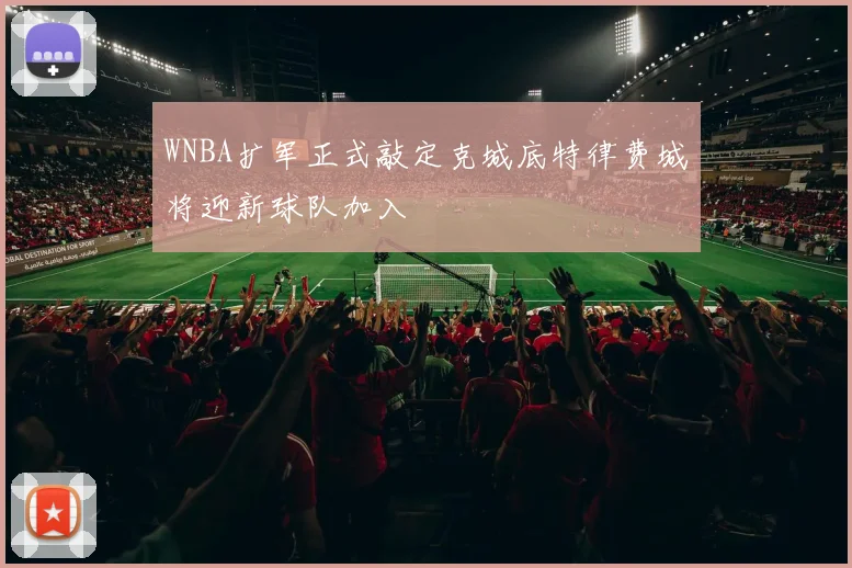 WNBA扩军正式敲定克城底特律费城将迎新球队加入