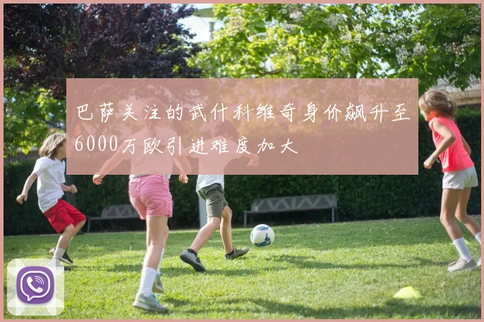 巴萨关注的武什科维奇身价飙升至6000万欧引进难度加大