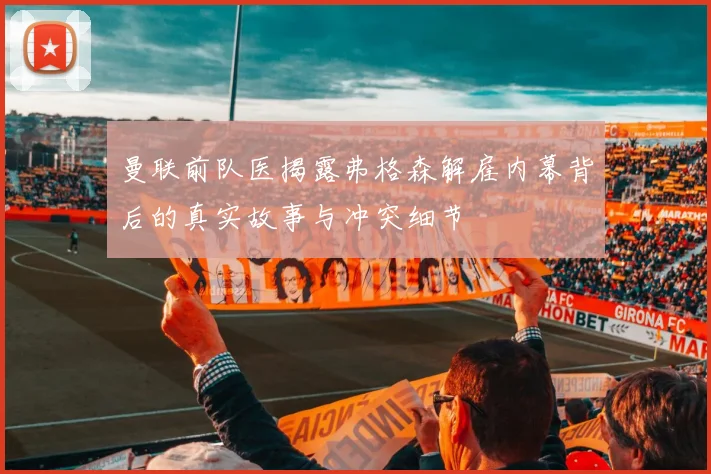 曼联前队医揭露弗格森解雇内幕背后的真实故事与冲突细节