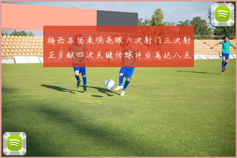 梅西本场表现亮眼六次射门三次射正贡献四次关键传球评分高达八点三分