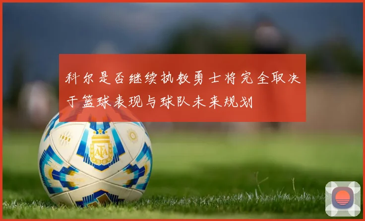 科尔是否继续执教勇士将完全取决于篮球表现与球队未来规划