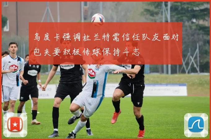 乌度卡强调杜兰特需信任队友面对包夹要积极传球保持斗志
