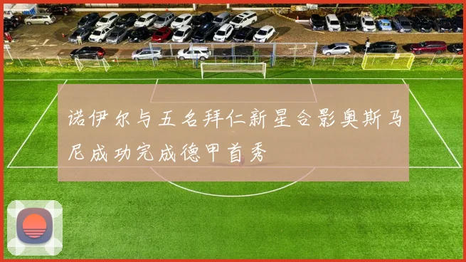 诺伊尔与五名拜仁新星合影奥斯马尼成功完成德甲首秀