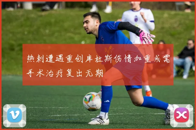 热刺遭遇重创库杜斯伤情加重或需手术治疗复出无期