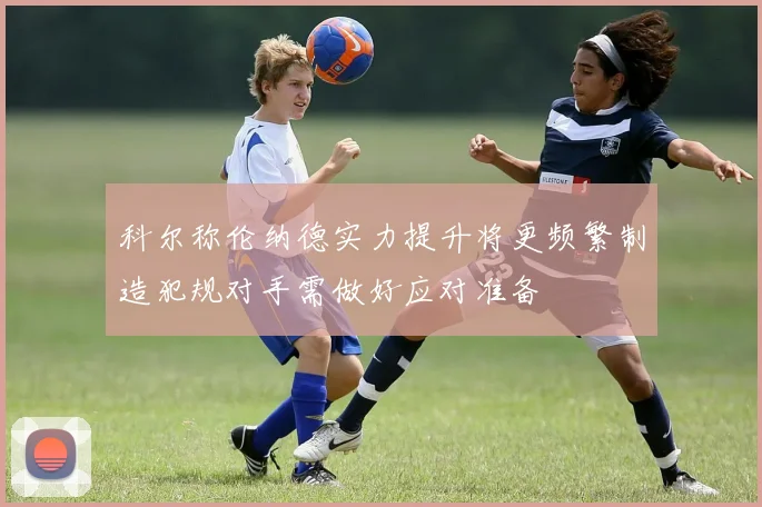 科尔称伦纳德实力提升将更频繁制造犯规对手需做好应对准备
