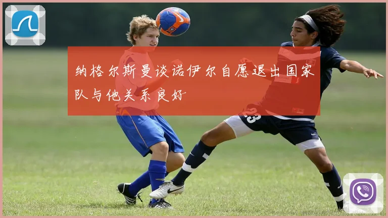 纳格尔斯曼谈诺伊尔自愿退出国家队与他关系良好