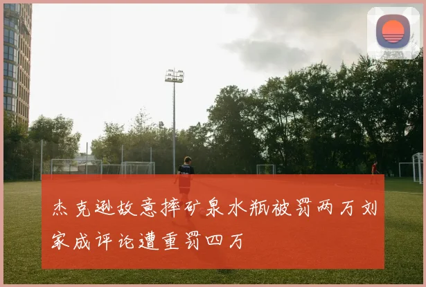 杰克逊故意摔矿泉水瓶被罚两万刘家成评论遭重罚四万