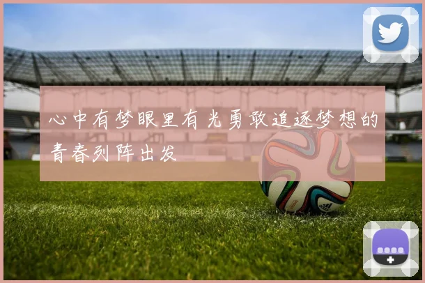 心中有梦眼里有光勇敢追逐梦想的青春列阵出发