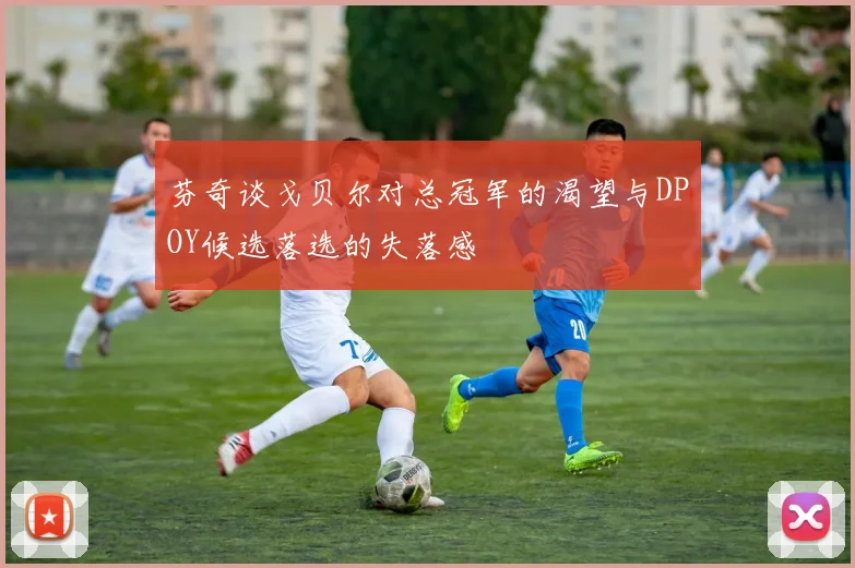 芬奇谈戈贝尔对总冠军的渴望与DPOY候选落选的失落感