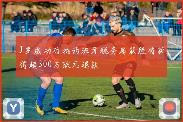 J罗成功对抗西班牙税务局获胜将获得超300万欧元退款