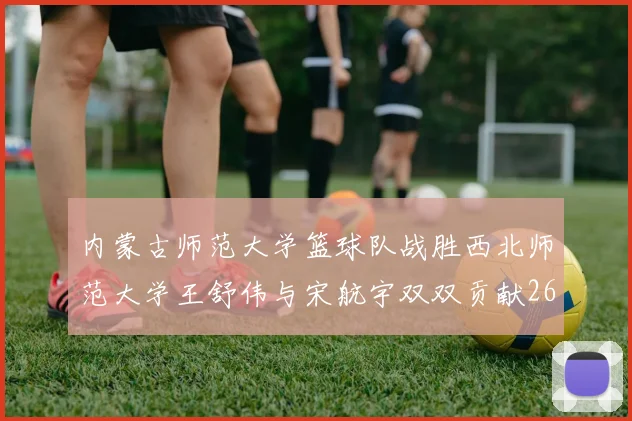 内蒙古师范大学篮球队战胜西北师范大学王舒伟与宋航宇双双贡献26分