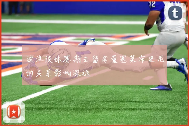 波津谈休赛期去留考量塞莱布里尼的关系影响深远