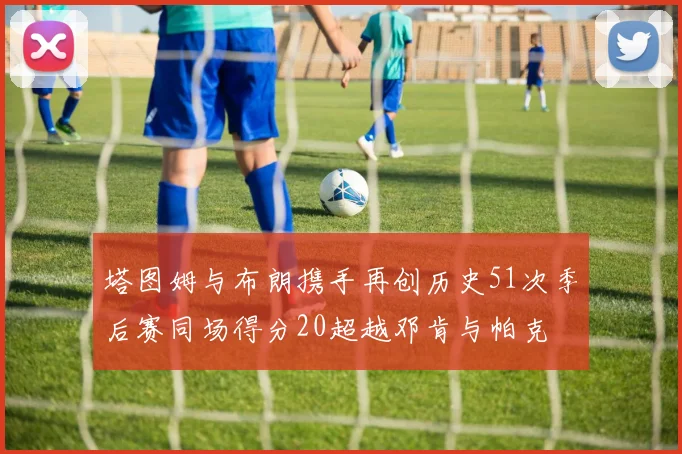 塔图姆与布朗携手再创历史51次季后赛同场得分20超越邓肯与帕克