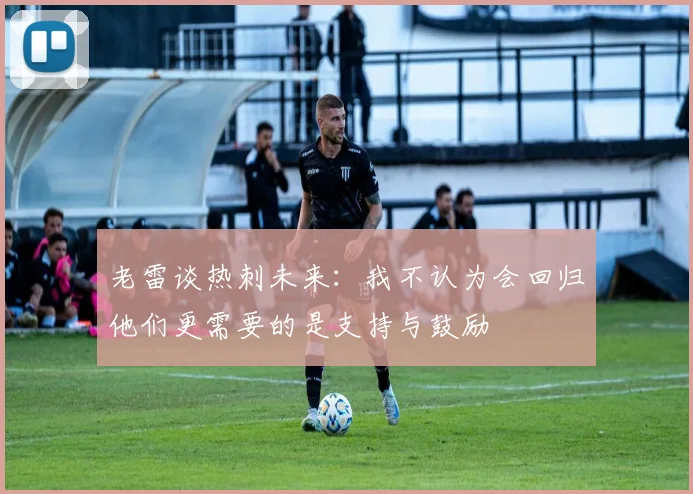 老雷谈热刺未来：我不认为会回归他们更需要的是支持与鼓励