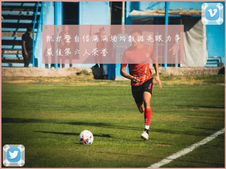 凯尔登自信满满场均数据亮眼力争最佳第六人荣誉