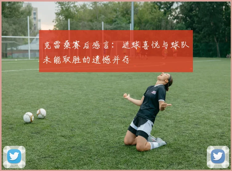 克雷桑赛后感言：进球喜悦与球队未能取胜的遗憾并存