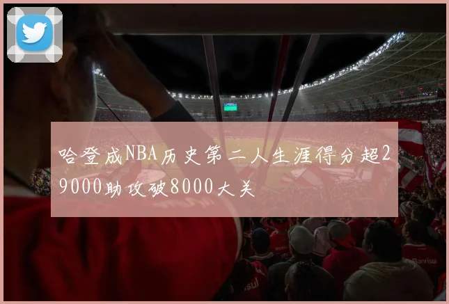 哈登成NBA历史第二人生涯得分超29000助攻破8000大关