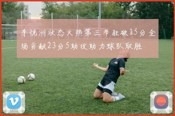 李悦洲状态火热第三节狂砍15分全场贡献23分5助攻助力球队取胜