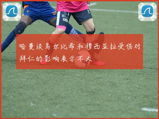 哈曼谈乌尔比希和穆西亚拉受伤对拜仁的影响表示不大