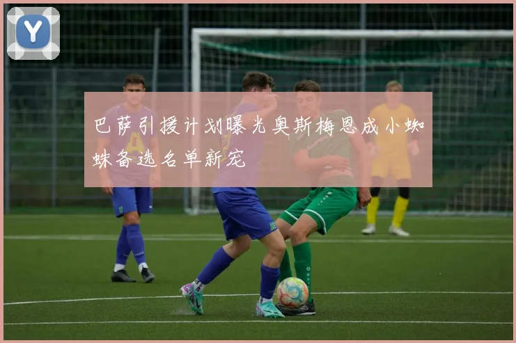 巴萨引援计划曝光奥斯梅恩成小蜘蛛备选名单新宠